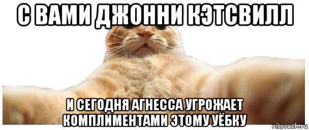 с вами джонни кэтсвилл и сегодня агнесса угрожает комплиментами этому уёбку, Мем   Кэтсвилл