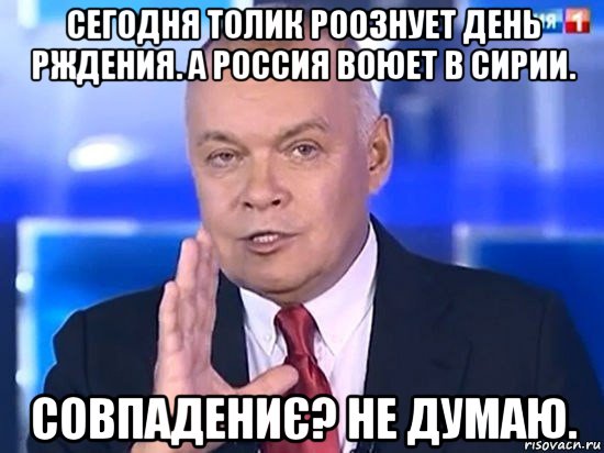 сегодня толик роознует день рждения. а россия воюет в сирии. совпадениє? не думаю., Мем Киселёв 2014