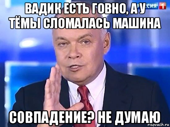 вадик есть говно, а у тёмы сломалась машина совпадение? не думаю, Мем Киселёв 2014