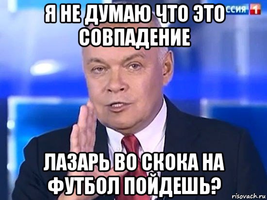 я не думаю что это совпадение лазарь во скока на футбол пойдешь?, Мем Киселёв 2014