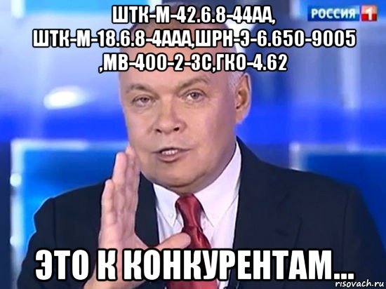 штк-м-42.6.8-44аа, штк-м-18.6.8-4ааа,шрн-э-6.650-9005 ,мв-400-2-3с,гко-4.62 это к конкурентам..., Мем Киселёв 2014