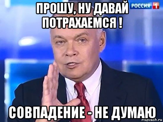 прошу, ну давай потрахаемся ! совпадение - не думаю, Мем Киселёв 2014