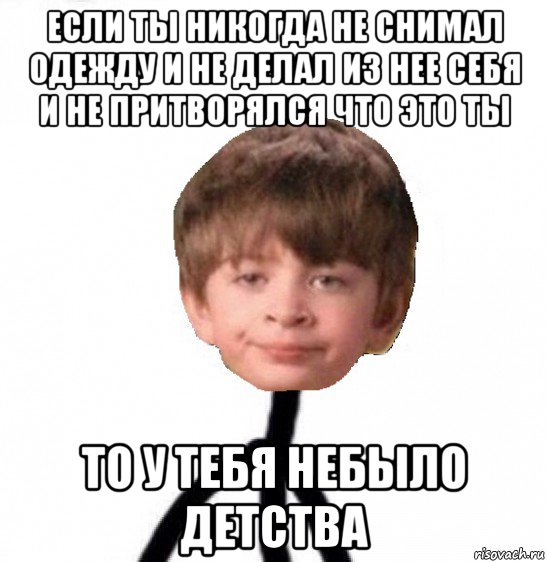 если ты никогда не снимал одежду и не делал из нее себя и не притворялся что это ты то у тебя небыло детства, Мем Кислолицый0