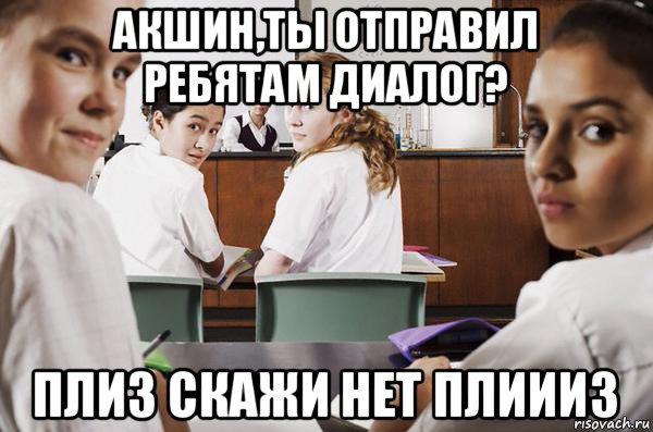 акшин,ты отправил ребятам диалог? плиз скажи нет плиииз, Мем В классе все смотрят на тебя