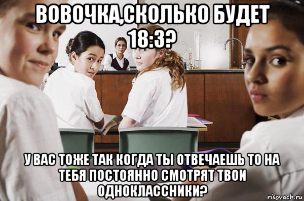 вовочка,сколько будет 18:3? у вас тоже так когда ты отвечаешь то на тебя постоянно смотрят твои одноклассники?, Мем В классе все смотрят на тебя