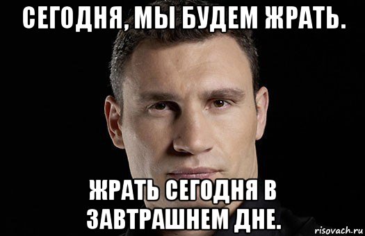 сегодня, мы будем жрать. жрать сегодня в завтрашнем дне., Мем Кличко