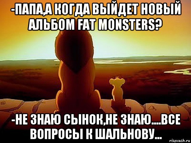 -папа,а когда выйдет новый альбом fat monsters? -не знаю сынок,не знаю....все вопросы к шальнову..., Мем  король лев