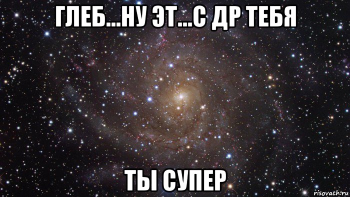 глеб...ну эт...с др тебя ты супер, Мем  Космос (офигенно)