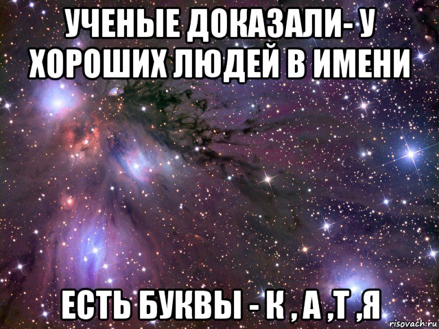 ученые доказали- у хороших людей в имени есть буквы - к , а ,т ,я, Мем Космос