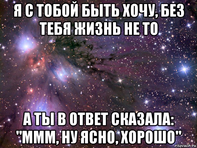 я с тобой быть хочу, без тебя жизнь не то а ты в ответ сказала: "ммм, ну ясно, хорошо", Мем Космос