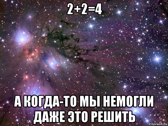 2+2=4 а когда-то мы немогли даже это решить, Мем Космос