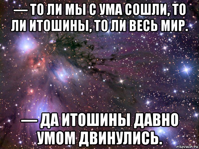 — то ли мы с ума сошли, то ли итошины, то ли весь мир. — да итошины давно умом двинулись., Мем Космос