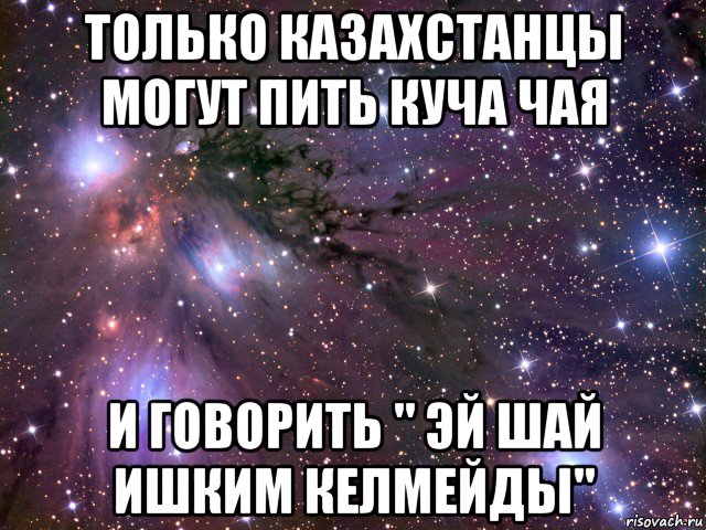 только казахстанцы могут пить куча чая и говорить " эй шай ишким келмейды", Мем Космос