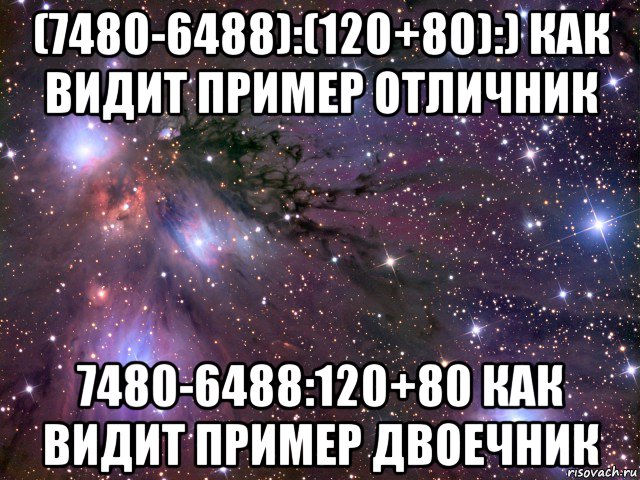 (7480-6488):(120+80):) как видит пример отличник 7480-6488:120+80 как видит пример двоечник, Мем Космос