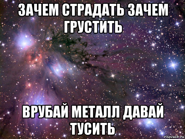 зачем страдать зачем грустить врубай металл давай тусить, Мем Космос