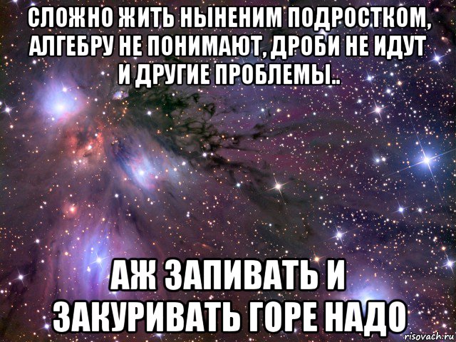 сложно жить ныненим подростком, алгебру не понимают, дроби не идут и другие проблемы.. аж запивать и закуривать горе надо, Мем Космос