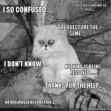 I so confused .... Nothing is being resolved ..... The quest are the same .... No Halloween decoration .... I don't know .... I will just continue to play..... Thanks for the help...   , Комикс  кот безысходность