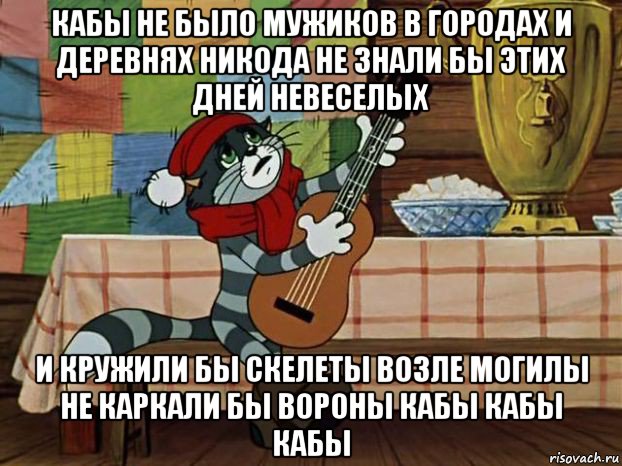 кабы не было мужиков в городах и деревнях никода не знали бы этих дней невеселых и кружили бы скелеты возле могилы не каркали бы вороны кабы кабы кабы