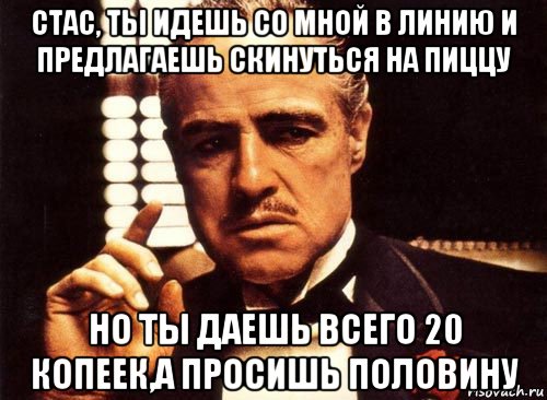 стас, ты идешь со мной в линию и предлагаешь скинуться на пиццу но ты даешь всего 20 копеек,а просишь половину, Мем крестный отец