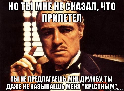 но ты мне не сказал, что прилетел ты не предлагаешь мне дружбу, ты даже не называешь меня "крестным", Мем крестный отец