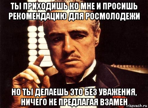 ты приходишь ко мне и просишь рекомендацию для росмолодежи но ты делаешь это без уважения, ничего не предлагая взамен, Мем крестный отец