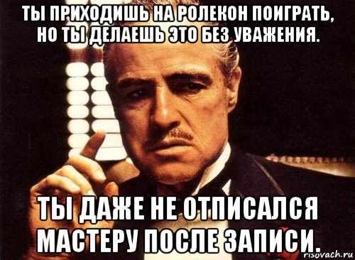 ты приходишь на ролекон поиграть, но ты делаешь это без уважения. ты даже не отписался мастеру после записи., Мем крестный отец