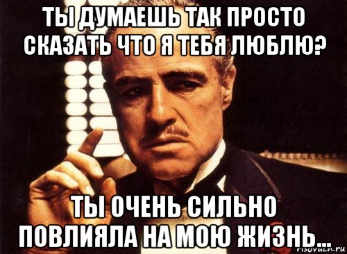 ты думаешь так просто сказать что я тебя люблю? ты очень сильно повлияла на мою жизнь..., Мем крестный отец