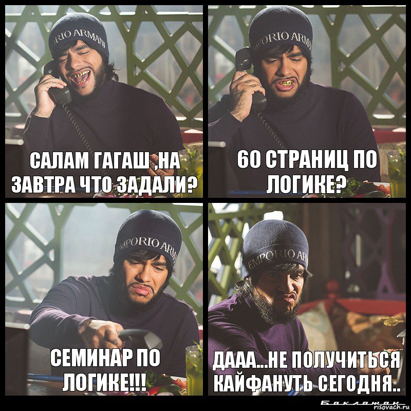 Салам гагаш ,на завтра что задали? 60 страниц по логике? Семинар по логике!!! дааа...не получиться кайфануть сегодня..