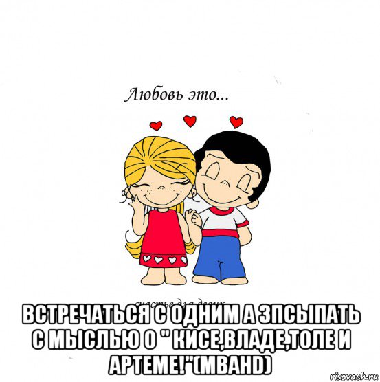  встречаться с одним а зпсыпать с мыслью о " кисе,владе,толе и артеме!"(mbahd), Мем  Love is