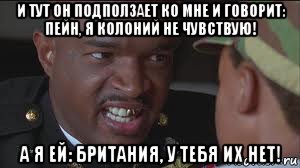 и тут он подползает ко мне и говорит: пейн, я колоний не чувствую! а я ей: британия, у тебя их нет!