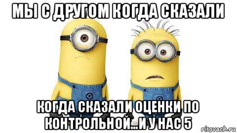 мы с другом когда сказали когда сказали оценки по контрольной...и у нас 5, Мем Миньоны