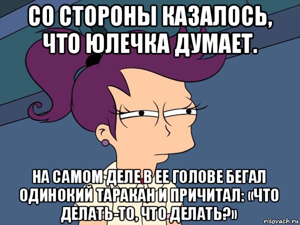 со стороны казалось, что юлечка думает. на самом деле в ее голове бегал одинокий таракан и причитал: «что делать-то, что делать?», Мем Мне кажется или (с Лилой)