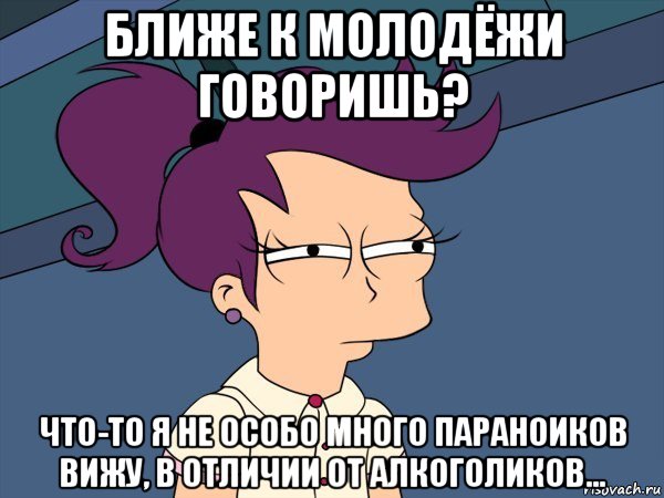 ближе к молодёжи говоришь? что-то я не особо много параноиков вижу, в отличии от алкоголиков..., Мем Мне кажется или (с Лилой)