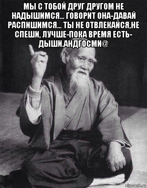 мы с тобой друг другом не надышимся... говорит она-давай распишимся... ты не отвлекайся,не спеши, лучше-пока время есть- дыши.андгосми@ , Мем Монах-мудрец (сэнсей)