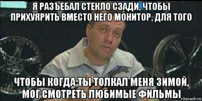 я разъебал стекло сзади, чтобы прихуярить вместо него монитор, для того чтобы когда ты толкал меня зимой, мог смотреть любимые фильмы, Мем Монитор (тачка на прокачку)