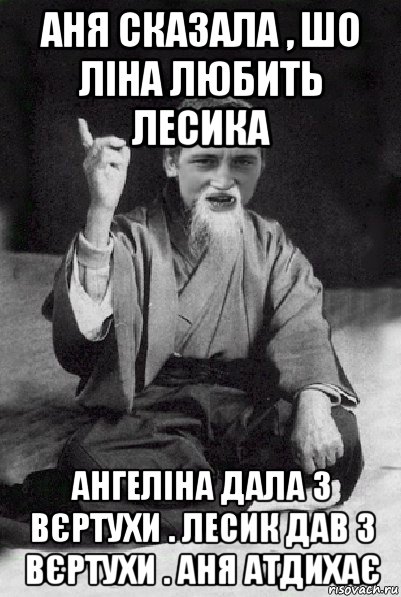 аня сказала , шо ліна любить лесика ангеліна дала з вєртухи . лесик дав з вєртухи . аня атдихає, Мем Мудрий паца