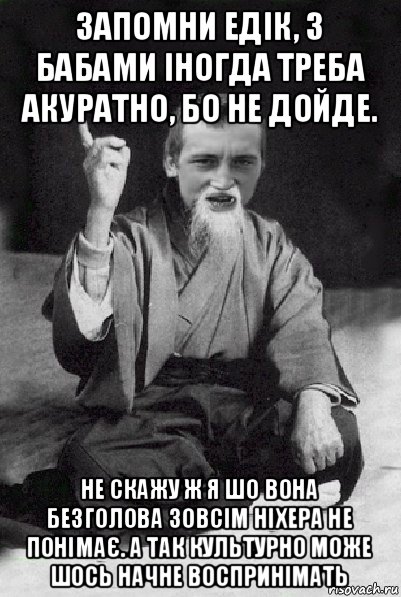 запомни едік, з бабами іногда треба акуратно, бо не дойде. не скажу ж я шо вона безголова зовсім ніхера не понімає. а так культурно може шось начне воспринімать, Мем Мудрий паца