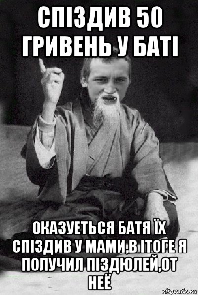 спіздив 50 гривень у баті оказуеться батя їх спіздив у мами,в ітоге я получил піздюлей,от неё, Мем Мудрий паца