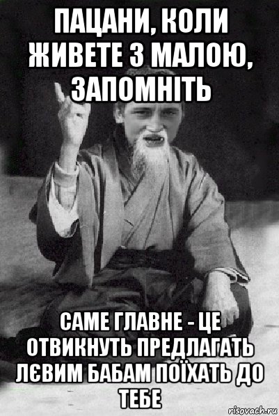 пацани, коли живете з малою, запомніть саме главне - це отвикнуть предлагать лєвим бабам поїхать до тебе, Мем Мудрий паца