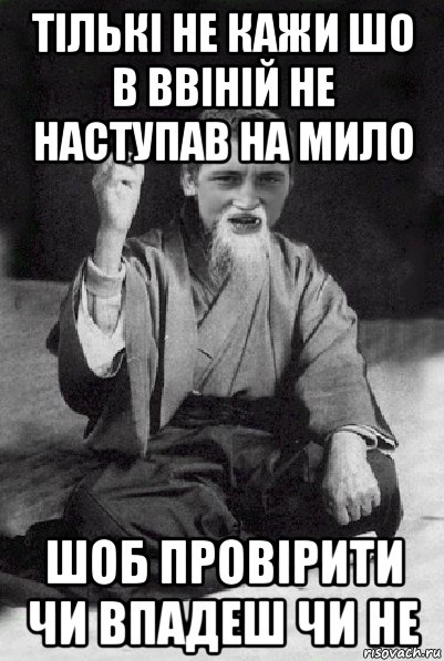 тількі не кажи шо в ввіній не наступав на мило шоб провірити чи впадеш чи не, Мем Мудрий паца