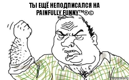 Ты ещё неподписался на
Painfully funny™®©, Комикс Мужик блеать