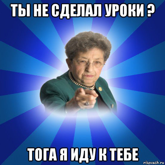 ты не сделал уроки ? тога я иду к тебе, Мем Наталья Ивановна