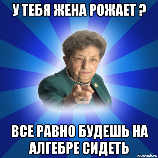 у тебя жена рожает ? все равно будешь на алгебре сидеть, Мем Наталья Ивановна