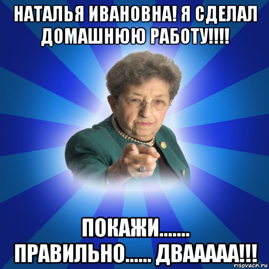 наталья ивановна! я сделал домашнюю работу!!!! покажи....... правильно...... двааааа!!!, Мем Наталья Ивановна