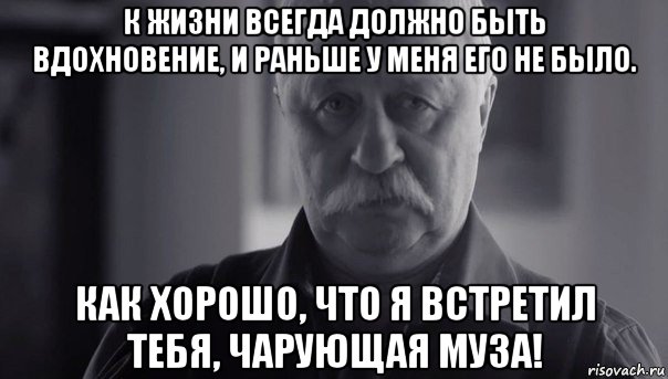 к жизни всегда должно быть вдохновение, и раньше у меня его не было. как хорошо, что я встретил тебя, чарующая муза!, Мем Не огорчай Леонида Аркадьевича