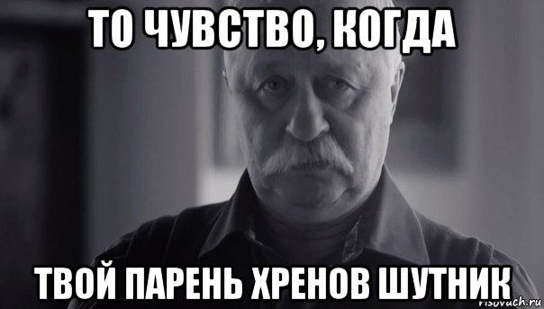 то чувство, когда твой парень хренов шутник, Мем Не огорчай Леонида Аркадьевича