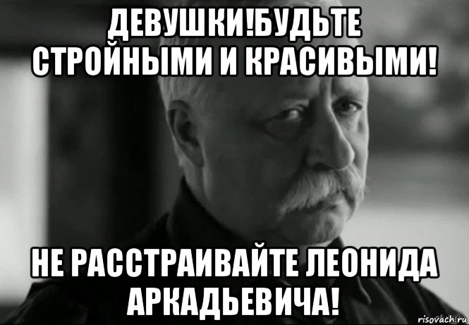 девушки!будьте стройными и красивыми! не расстраивайте леонида аркадьевича!, Мем Не расстраивай Леонида Аркадьевича