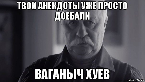 твои анекдоты уже просто доебали ваганыч хуев, Мем Не огорчай Леонида Аркадьевича