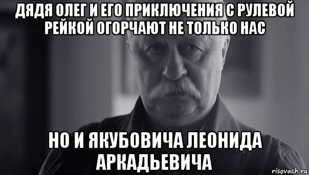 дядя олег и его приключения с рулевой рейкой огорчают не только нас но и якубовича леонида аркадьевича, Мем Не огорчай Леонида Аркадьевича