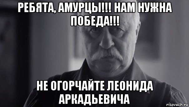 ребята, амурцы!!! нам нужна победа!!! не огорчайте леонида аркадьевича, Мем Не огорчай Леонида Аркадьевича